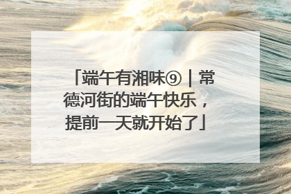 端午有湘味⑨｜常德河街的端午快乐，提前一天就开始了
