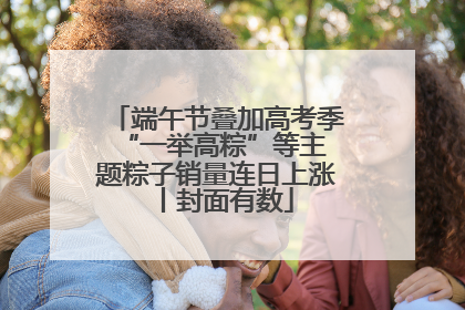 端午节叠加高考季 “一举高粽”等主题粽子销量连日上涨丨封面有数