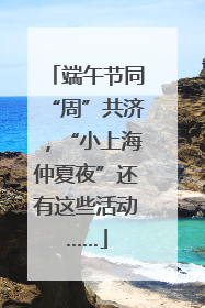 端午节同“周”共济，“小上海仲夏夜”还有这些活动……