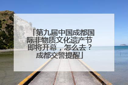 第九届中国成都国际非物质文化遗产节即将开幕，怎么去？成都交警提醒