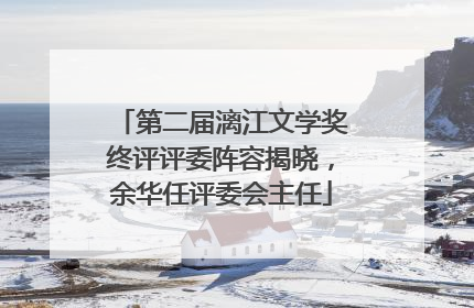 第二届漓江文学奖终评评委阵容揭晓，余华任评委会主任