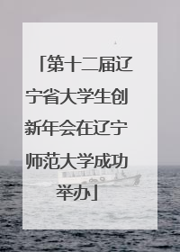 第十二届辽宁省大学生创新年会在辽宁师范大学成功举办