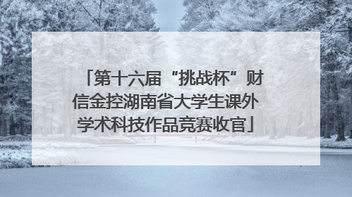 第十六届“挑战杯”财信金控湖南省大学生课外学术科技作品竞赛收官