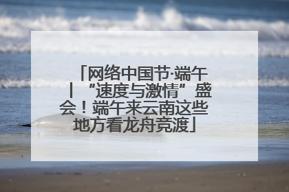 网络中国节·端午丨“速度与激情”盛会！端午来云南这些地方看龙舟竞渡