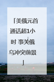 美俄元首通话超1小时 事关俄乌冲突前景