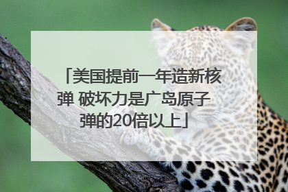 美国提前一年造新核弹 破坏力是广岛原子弹的20倍以上