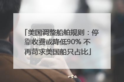 美国调整船舶规则：停靠收费或降低90% 不再苛求美国船只占比