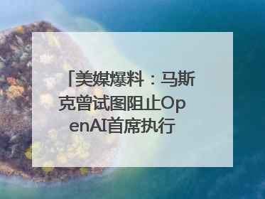 美媒爆料：马斯克曾试图阻止OpenAI首席执行官奥尔特曼在中东的AI交易