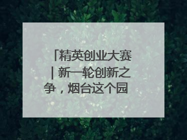 精英创业大赛｜新一轮创新之争，烟台这个园区赢了？