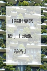 粽叶裹亲情，工地飘粽香