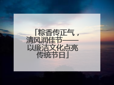 粽香传正气，清风润佳节——以廉洁文化点亮传统节日