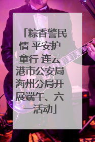 粽香警民情 平安护童行 连云港市公安局海州分局开展端午、六一活动