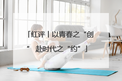 红评丨以青春之“创” 赴时代之“约”