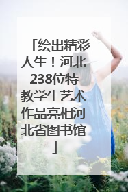 绘出精彩人生！河北238位特教学生艺术作品亮相河北省图书馆