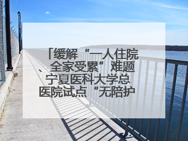 缓解“一人住院、全家受累”难题 宁夏医科大学总医院试点“无陪护”病房服务