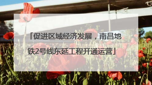 促进区域经济发展，南昌地铁2号线东延工程开通运营