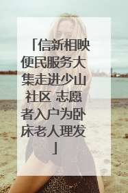 信新相映便民服务大集走进少山社区 志愿者入户为卧床老人理发