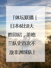 体坛联播｜日本6比0大胜印尼，英格兰队史首次不敌非洲球队