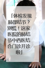 体检发现肺部结节？别慌！这家医院的肺结节中西医结合门诊开诊啦
