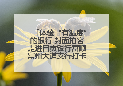 体验“有温度”的银行 封面拍客走进自贡银行富顺富州大道支行打卡特色便民服务