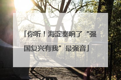 你听！海淀奏响了“强国复兴有我”最强音