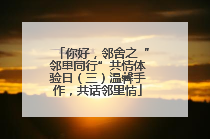 你好，邻舍之“邻里同行”共情体验日（三）温馨手作，共话邻里情