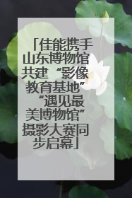 佳能携手山东博物馆共建“影像教育基地” “遇见最美博物馆”摄影大赛同步启幕