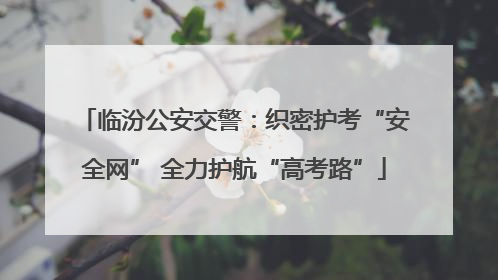 临汾公安交警：织密护考“安全网” 全力护航“高考路”