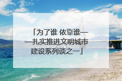 为了谁 依靠谁——扎实推进文明城市建设系列谈之一