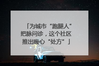 为城市“跑腿人”把脉问诊，这个社区推出暖心“处方”