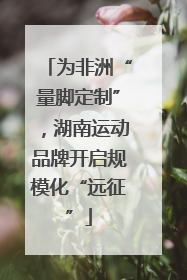 为非洲“量脚定制”，湖南运动品牌开启规模化“远征”
