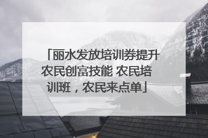 丽水发放培训券提升农民创富技能 农民培训班，农民来点单