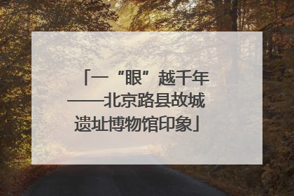 一“眼”越千年——北京路县故城遗址博物馆印象