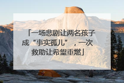一场悲剧让两名孩子成“事实孤儿”，一次救助让希望重燃