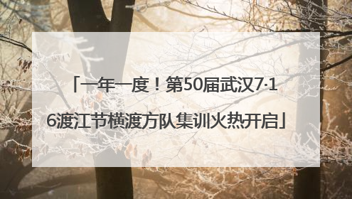 一年一度！第50届武汉7·16渡江节横渡方队集训火热开启