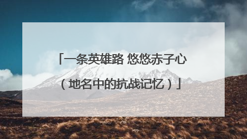 一条英雄路 悠悠赤子心（地名中的抗战记忆）