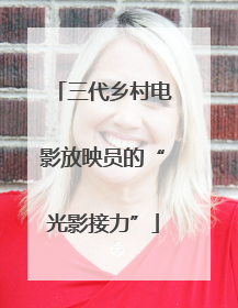三代乡村电影放映员的“光影接力”