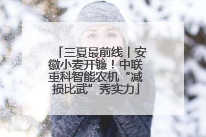三夏最前线丨安徽小麦开镰！中联重科智能农机“减损比武”秀实力