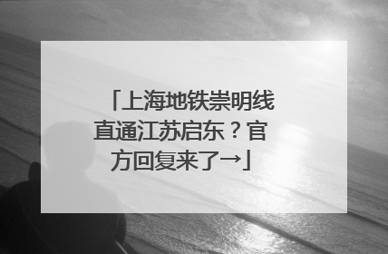 上海地铁崇明线直通江苏启东？官方回复来了→