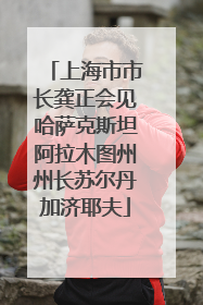 上海市市长龚正会见哈萨克斯坦阿拉木图州州长苏尔丹加济耶夫