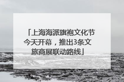 上海海派旗袍文化节今天开幕，推出3条文旅商展联动路线