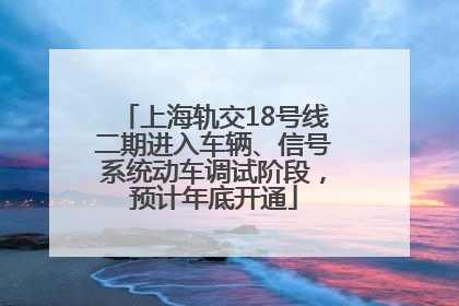 上海轨交18号线二期进入车辆、信号系统动车调试阶段，预计年底开通