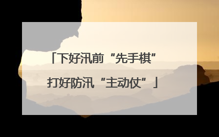 下好汛前“先手棋” 打好防汛“主动仗”