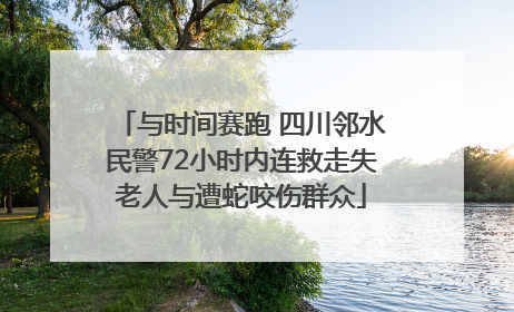 与时间赛跑 四川邻水民警72小时内连救走失老人与遭蛇咬伤群众