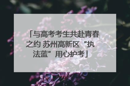 与高考考生共赴青春之约 苏州高新区“执法蓝”用心护考