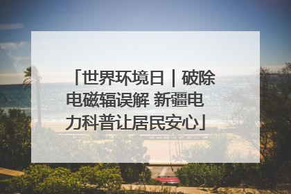 世界环境日｜破除电磁辐误解 新疆电力科普让居民安心