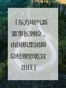 东方电气新董事长到位，由国机集团原总经理罗乾宜出任