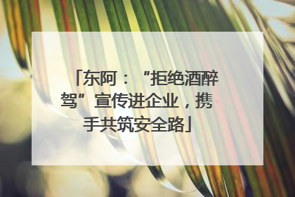东阿：“拒绝酒醉驾”宣传进企业，携手共筑安全路