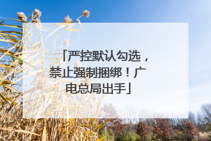 严控默认勾选，禁止强制捆绑！广电总局出手