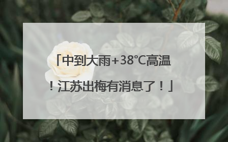 中到大雨+38℃高温！江苏出梅有消息了！
